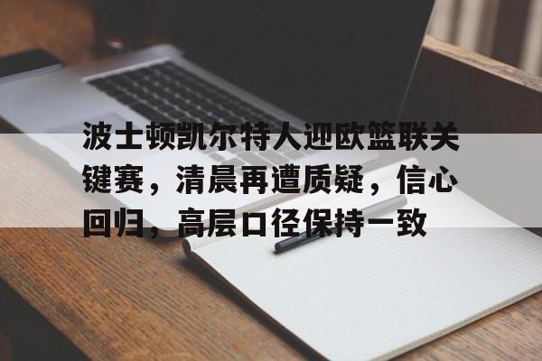 关于波士顿凯尔特人迎欧篮联关键赛，清晨再遭质疑，信心回归，高层口径保持一致的信息-开云官网