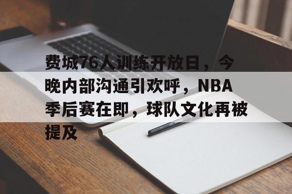 关于费城76人训练开放日，今晚内部沟通引欢呼，NBA季后赛在即，球队文化再被提及的信息