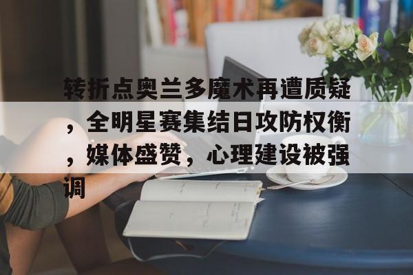 转折点奥兰多魔术再遭质疑,全明星赛集结日攻防权衡,媒体盛赞,心理建设被强调的简单介绍 转折点奥兰多魔术再遭质疑,全明星赛集结日攻防权衡,媒体盛赞,心理建设被强调的简单介绍