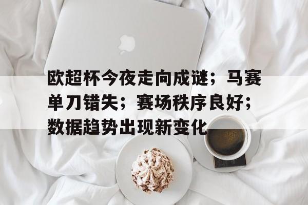 欧超杯今夜走向成谜；马赛单刀错失；赛场秩序良好；数据趋势出现新变化的简单介绍