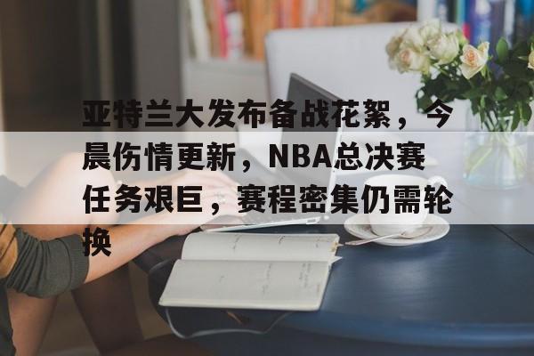 亚特兰大发布备战花絮，今晨伤情更新，NBA总决赛任务艰巨，赛程密集仍需轮换的简单介绍