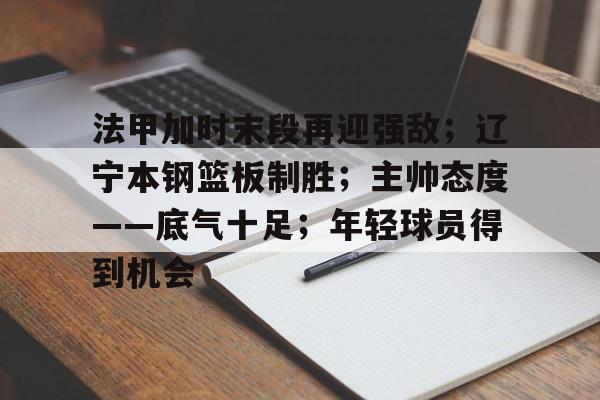 法甲加时末段再迎强敌；辽宁本钢篮板制胜；主帅态度——底气十足；年轻球员得到机会的简单介绍-开云中国
