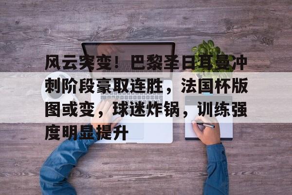 关于风云突变！巴黎圣日耳曼冲刺阶段豪取连胜，法国杯版图或变，球迷炸锅，训练强度明显提升的信息-开云