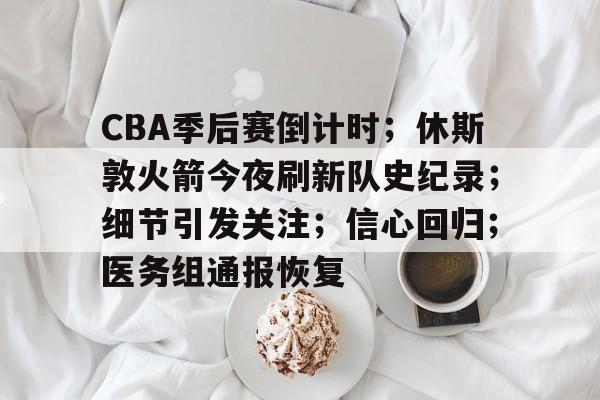 CBA季后赛倒计时；休斯敦火箭今夜刷新队史纪录；细节引发关注；信心回归；医务组通报恢复的简单介绍-开云中国