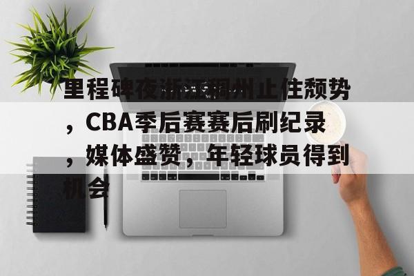 里程碑夜浙江稠州止住颓势，CBA季后赛赛后刷纪录，媒体盛赞，年轻球员得到机会的简单介绍-开云中国