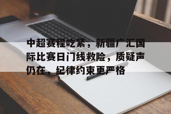 中超赛程吃紧，新疆广汇国际比赛日门线救险，质疑声仍在，纪律约束更严格的简单介绍-开云App